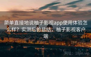 简单直接地说柚子影视app使用体验怎么样？实测后的总结，柚子影视客户端