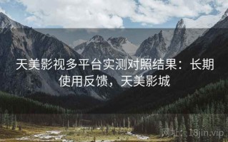 天美影视多平台实测对照结果：长期使用反馈，天美影城