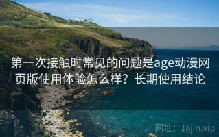 第一次接触时常见的问题是age动漫网页版使用体验怎么样？长期使用结论