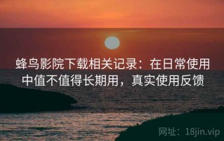 蜂鸟影院下载相关记录：在日常使用中值不值得长期用，真实使用反馈