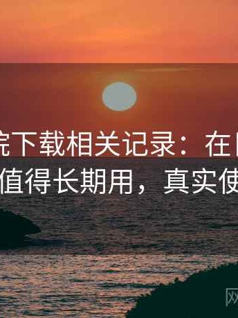 蜂鸟影院下载相关记录：在日常使用中值不值得长期用，真实使用反馈