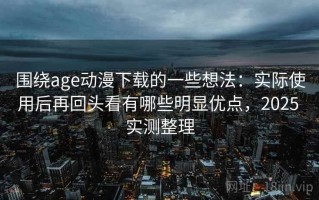 围绕age动漫下载的一些想法：实际使用后再回头看有哪些明显优点，2025 实测整理
