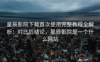 星辰影院下载首次使用完整教程全解析：对比后结论，星辰影院是一个什么网站