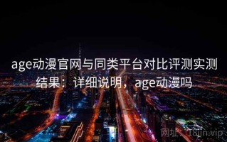 age动漫官网与同类平台对比评测实测结果：详细说明，age动漫吗