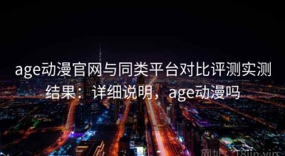 age动漫官网与同类平台对比评测实测结果：详细说明，age动漫吗