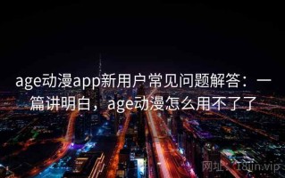 age动漫app新用户常见问题解答：一篇讲明白，age动漫怎么用不了了