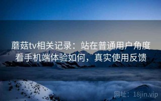 蘑菇tv相关记录：站在普通用户角度看手机端体验如何，真实使用反馈