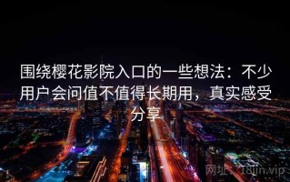 围绕樱花影院入口的一些想法：不少用户会问值不值得长期用，真实感受分享