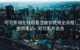 可可影视在线观看注册到使用全流程：使用笔记，可可影片会员