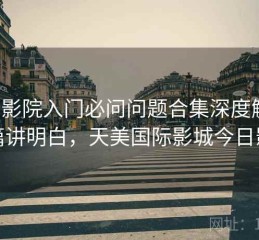 天美影院入门必问问题合集深度解析：一篇讲明白，天美国际影城今日影讯