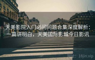 天美影院入门必问问题合集深度解析：一篇讲明白，天美国际影城今日影讯