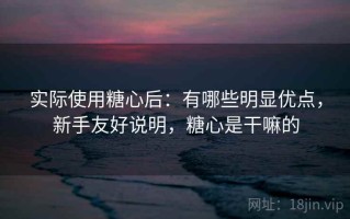 实际使用糖心后：有哪些明显优点，新手友好说明，糖心是干嘛的