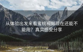 从体验出发来看蜜桃视频现在还能不能用？真实感受分享