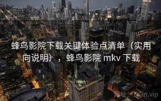 蜂鸟影院下载关键体验点清单（实用向说明），蜂鸟影院 mkv 下载