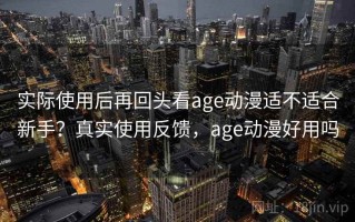 实际使用后再回头看age动漫适不适合新手？真实使用反馈，age动漫好用吗