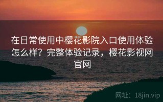 在日常使用中樱花影院入口使用体验怎么样？完整体验记录，樱花影视网官网