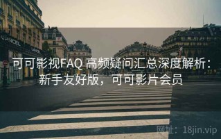 可可影视FAQ 高频疑问汇总深度解析：新手友好版，可可影片会员