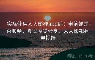 实际使用人人影视app后：电脑端是否顺畅，真实感受分享，人人影视有电视端