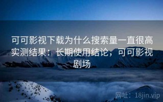 可可影视下载为什么搜索量一直很高实测结果：长期使用结论，可可影视剧场