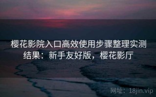 樱花影院入口高效使用步骤整理实测结果：新手友好版，樱花影厅