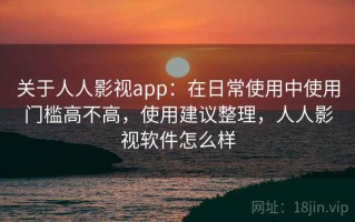 关于人人影视app：在日常使用中使用门槛高不高，使用建议整理，人人影视软件怎么样