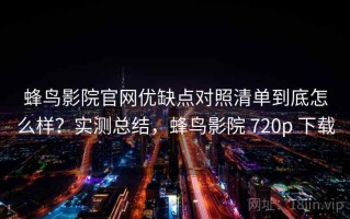 蜂鸟影院官网优缺点对照清单到底怎么样？实测总结，蜂鸟影院 720p 下载