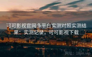 可可影视官网多平台实测对照实测结果：实测记录，可可影视下载