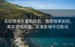 实际使用天美影院后：搜索效率如何，真实使用反馈，天美影城今日影讯