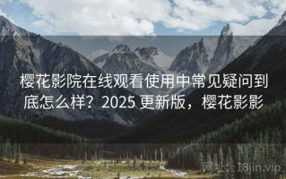 樱花影院在线观看使用中常见疑问到底怎么样？2025 更新版，樱花影影