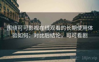 围绕可可影视在线观看的长期使用体验如何：对比后结论，可可看剧