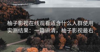 柚子影视在线观看适合什么人群使用实测结果：一篇讲清，柚子影视最右