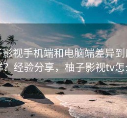 柚子影视手机端和电脑端差异到底怎么样？经验分享，柚子影视tv怎么样