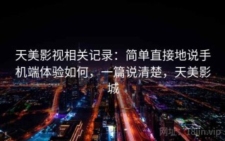 天美影视相关记录：简单直接地说手机端体验如何，一篇说清楚，天美影城