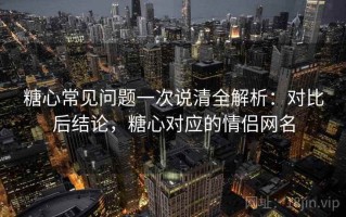 糖心常见问题一次说清全解析：对比后结论，糖心对应的情侣网名