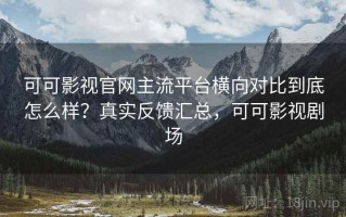 可可影视官网主流平台横向对比到底怎么样？真实反馈汇总，可可影视剧场