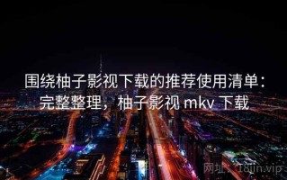 围绕柚子影视下载的推荐使用清单：完整整理，柚子影视 mkv 下载