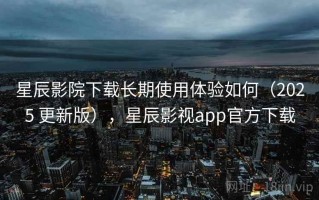 星辰影院下载长期使用体验如何（2025 更新版），星辰影视app官方下载