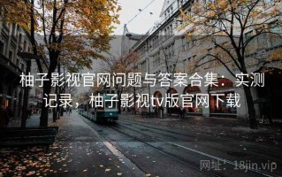 柚子影视官网问题与答案合集：实测记录，柚子影视tv版官网下载