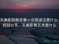 天美影院新手第一次用该注意什么：经验分享，天美影像艺术是什么