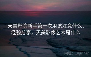 天美影院新手第一次用该注意什么：经验分享，天美影像艺术是什么