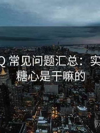 糖心FAQ 常见问题汇总：实测总结，糖心是干嘛的