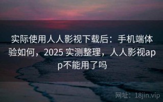 实际使用人人影视下载后：手机端体验如何，2025 实测整理，人人影视app不能用了吗