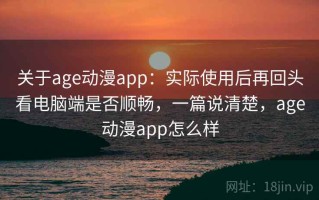 关于age动漫app：实际使用后再回头看电脑端是否顺畅，一篇说清楚，age动漫app怎么样