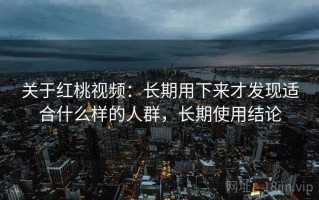 关于红桃视频：长期用下来才发现适合什么样的人群，长期使用结论