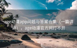 age动漫app问题与答案合集（一篇讲清），age动漫官方网打不开
