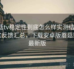 蘑菇tv稳定性到底怎么样实测结果：真实反馈汇总，下载安卓版蘑菇影视最新版
