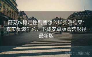 蘑菇tv稳定性到底怎么样实测结果：真实反馈汇总，下载安卓版蘑菇影视最新版