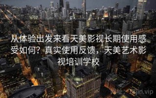 从体验出发来看天美影视长期使用感受如何？真实使用反馈，天美艺术影视培训学校