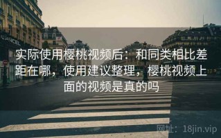 实际使用樱桃视频后：和同类相比差距在哪，使用建议整理，樱桃视频上面的视频是真的吗