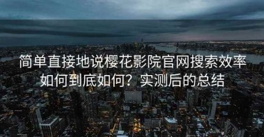 简单直接地说樱花影院官网搜索效率如何到底如何？实测后的总结